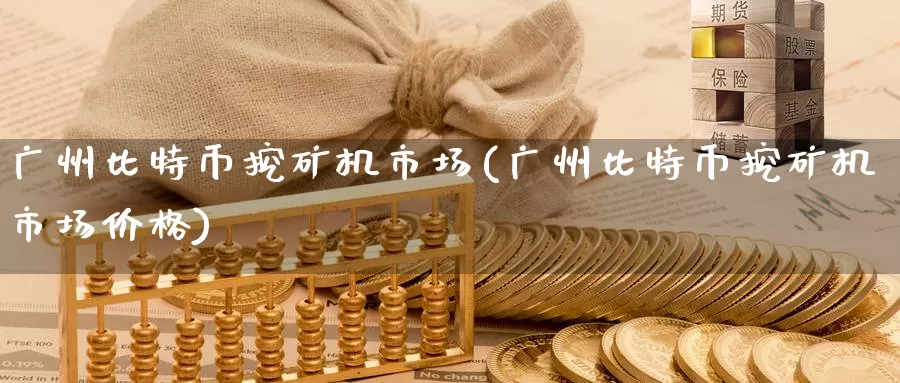 广州比特币挖矿机市场(广州比特币挖矿机市场价格)_https://www.baokan.net_币圈行情_第1张