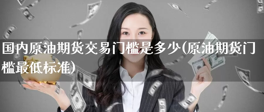 国内原油期货交易门槛是多少(原油期货门槛最低标准)_https://www.baokan.net_期货技术_第1张