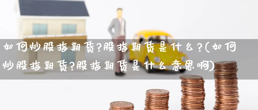 如何炒股指期货?股指期货是什么?(如何炒股指期货?股指期货是什么意思啊)_https://www.baokan.net_期货入门_第1张