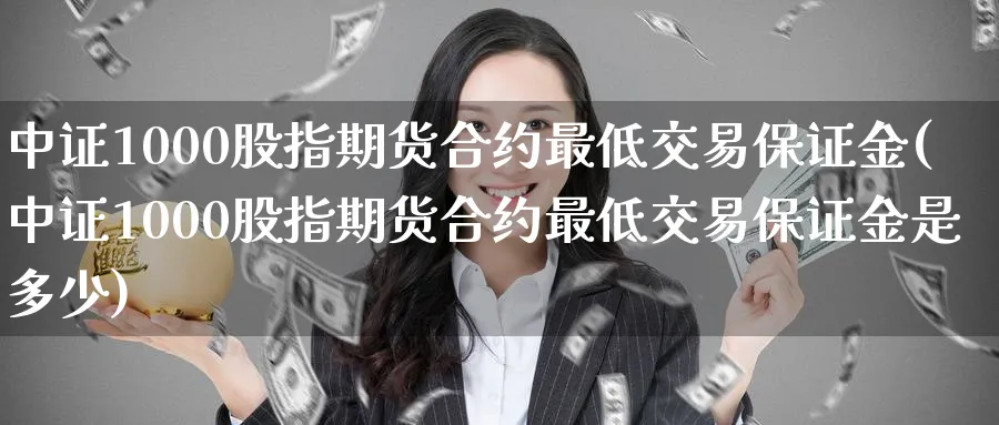中证1000股指期货合约最低交易保证金(中证1000股指期货合约最低交易保证金是多少)_https://www.baokan.net_期货平台_第1张