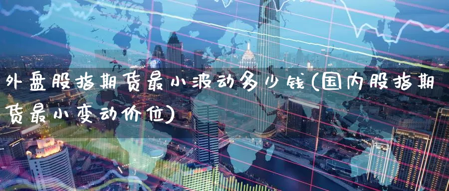 外盘股指期货最小波动多少钱(国内股指期货最小变动价位)_https://www.baokan.net_期货分析_第1张