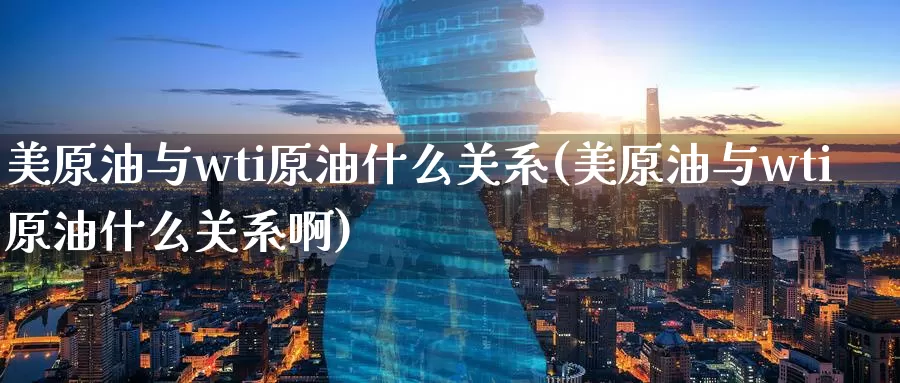 美原油与wti原油什么关系(美原油与wti原油什么关系啊)_https://www.baokan.net_期货交易_第1张