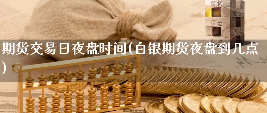 期货交易日夜盘时间(白银期货夜盘到几点)_https://www.baokan.net_期货开户_第1张