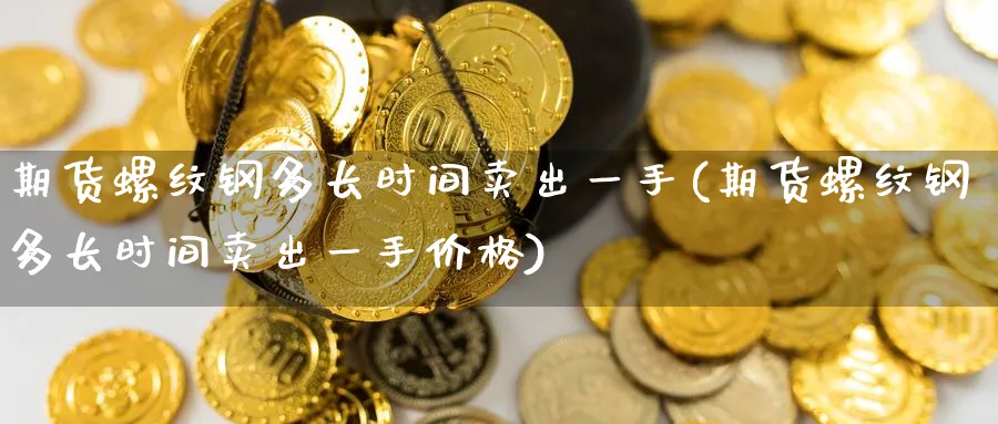 期货螺纹钢多长时间卖出一手(期货螺纹钢多长时间卖出一手价格)_https://www.baokan.net_恒生指数_第1张