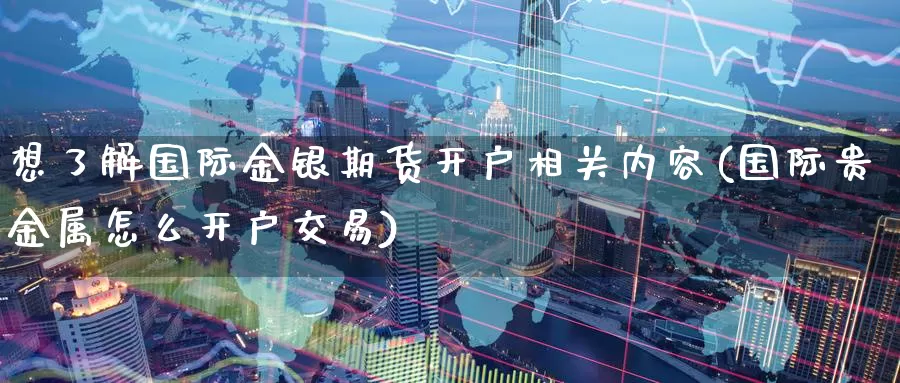 想了解国际金银期货开户相关内容(国际贵金属怎么开户交易)_https://www.baokan.net_期货平台_第1张