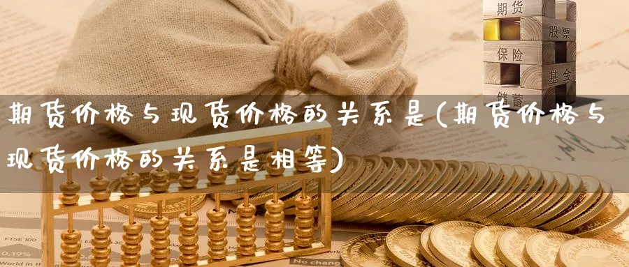 期货价格与现货价格的关系是(期货价格与现货价格的关系是相等)_https://www.baokan.net_期货交易_第1张