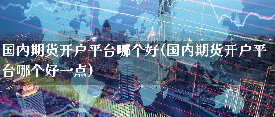 国内期货开户平台哪个好(国内期货开户平台哪个好一点)_https://www.baokan.net_恒指期货_第1张