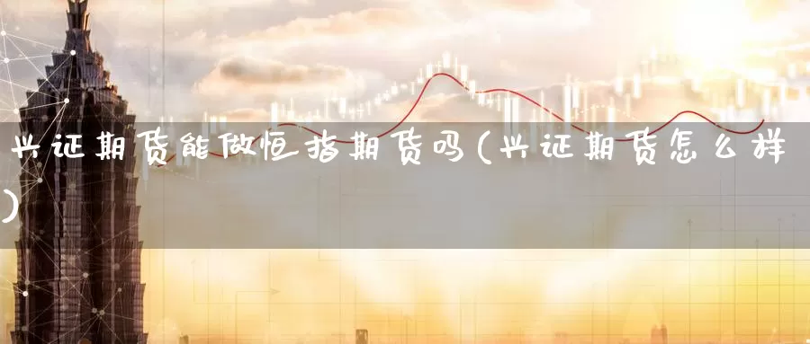 兴证期货能做恒指期货吗(兴证期货怎么样)_期货入门_第1张_宝勘金融网 兴证期货能做恒指期货吗(兴证期货怎么样)_https://www.baokan.net_期货入门_第1张