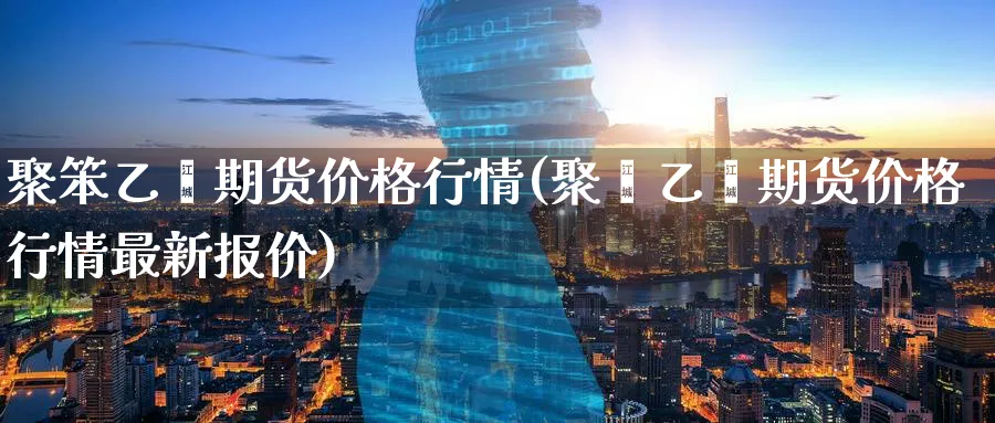 聚笨乙烯期货价格行情(聚苯乙烯期货价格行情最新报价)_https://www.baokan.net_期货平台_第1张