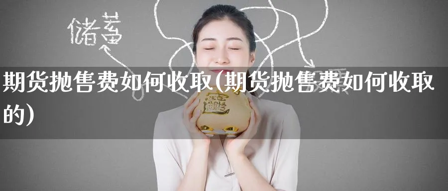 期货抛售费如何收取(期货抛售费如何收取的)_https://www.baokan.net_期货品种_第1张