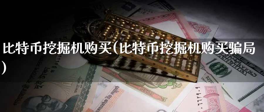 比特币挖掘机购买(比特币挖掘机购买骗局)_https://www.baokan.net_币圈行情_第1张