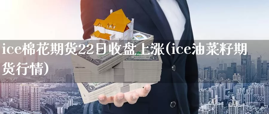 ice棉花期货22日收盘上涨(ice油菜籽期货行情)_https://www.baokan.net_期货平台_第1张