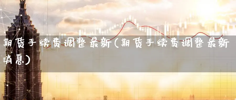 期货手续费调整最新(期货手续费调整最新消息)_https://www.baokan.net_期货技术_第1张