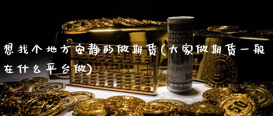 想找个地方安静的做期货(大家做期货一般在什么平台做)_期货交易_第1张_宝勘金融网 想找个地方安静的做期货(大家做期货一般在什么平台做)_https://www.baokan.net_期货交易_第1张