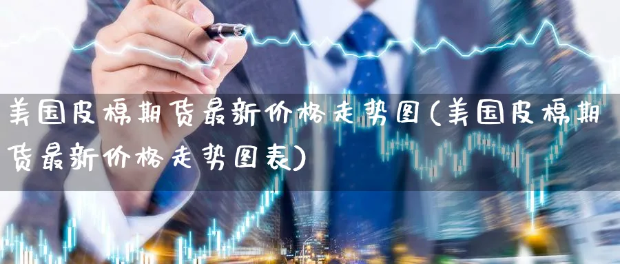 美国皮棉期货最新价格走势图(美国皮棉期货最新价格走势图表)_https://www.baokan.net_原油期货_第1张