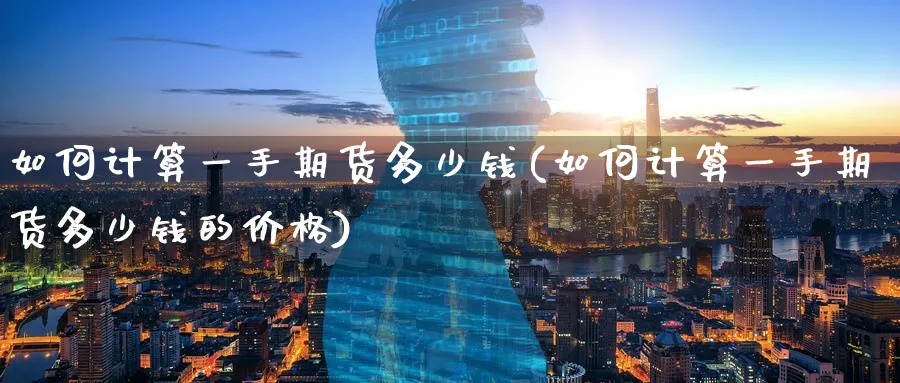 如何计算一手期货多少钱(如何计算一手期货多少钱的价格)_https://www.baokan.net_黄金期货_第1张