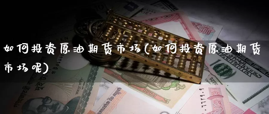 如何投资原油期货市场(如何投资原油期货市场呢)_https://www.baokan.net_期货技术_第1张