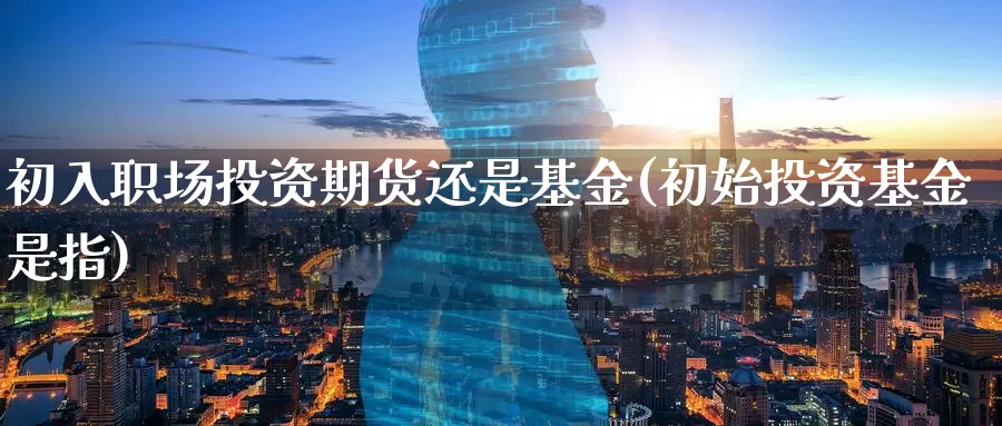 初入职场投资期货还是基金(初始投资基金是指)_期货培训_第1张_宝勘金融网 初入职场投资期货还是基金(初始投资基金是指)_https://www.baokan.net_期货培训_第1张