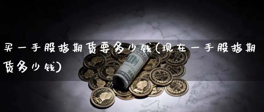 买一手股指期货要多少钱(现在一手股指期货多少钱)_https://www.baokan.net_纳指期货_第1张