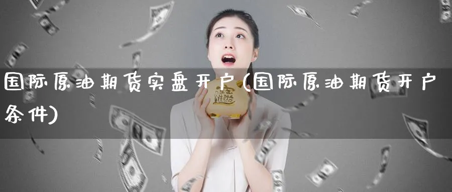 国际原油期货实盘开户(国际原油期货开户条件)_https://www.baokan.net_期货交易_第1张