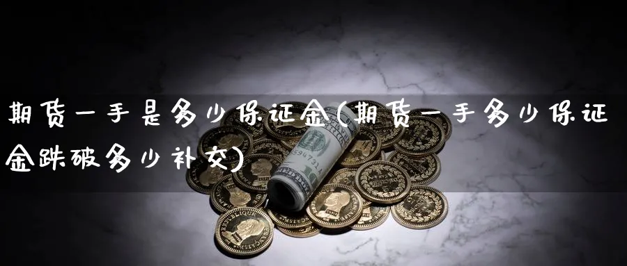 期货一手是多少保证金(期货一手多少保证金跌破多少补交)_https://www.baokan.net_期货开户_第1张