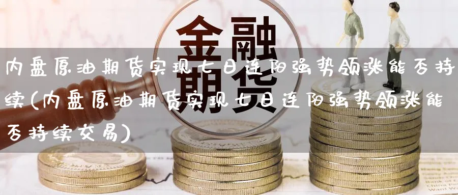 内盘原油期货实现七日连阳强势领涨能否持续(内盘原油期货实现七日连阳强势领涨能否持续交易)_https://www.baokan.net_期货分析_第1张