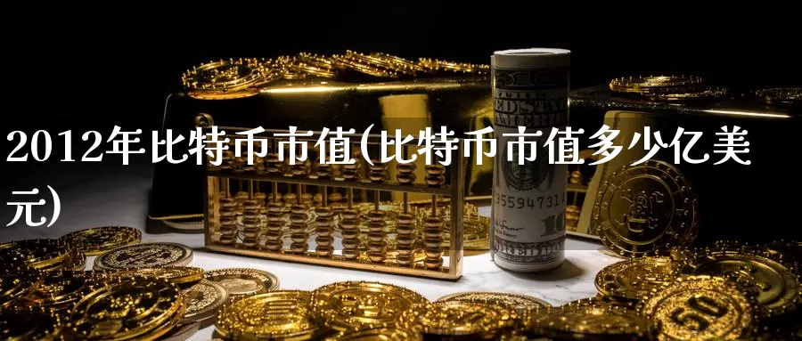 2012年比特币市值(比特币市值多少亿美元)_https://www.baokan.net_币圈行情_第1张