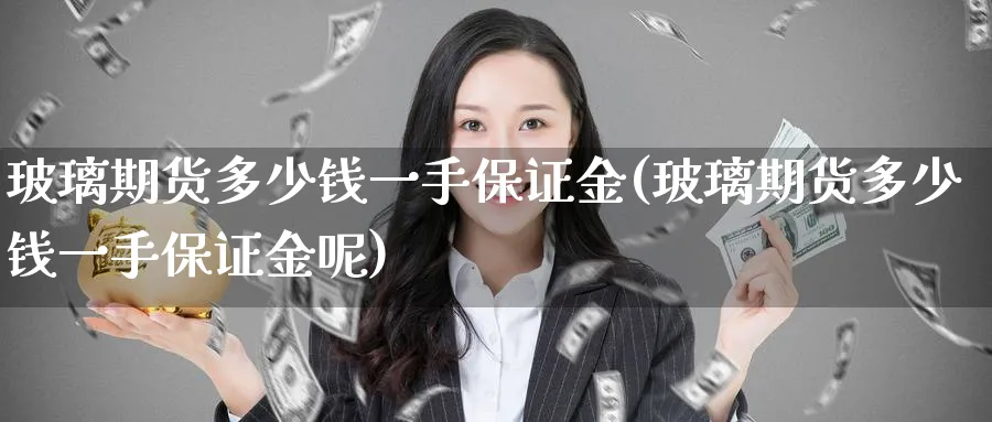玻璃期货多少钱一手保证金(玻璃期货多少钱一手保证金呢)_https://www.baokan.net_期货软件_第1张