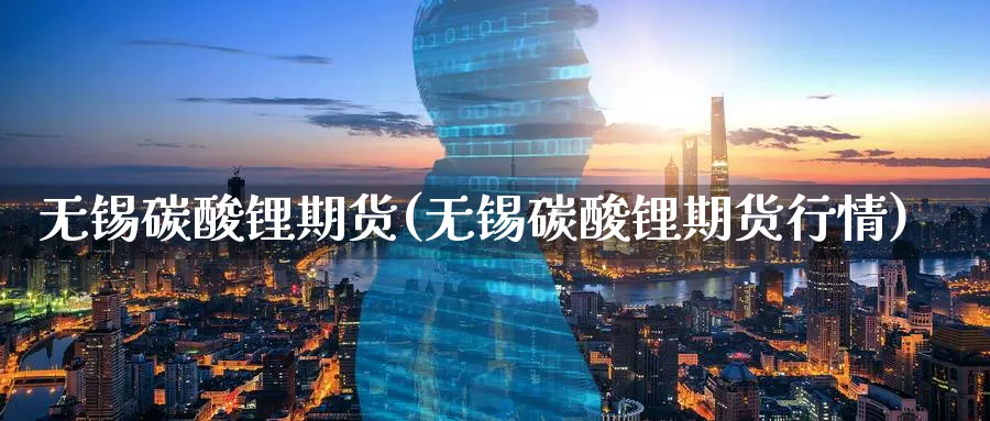 无锡碳酸锂期货(无锡碳酸锂期货行情)_https://www.baokan.net_期货培训_第1张