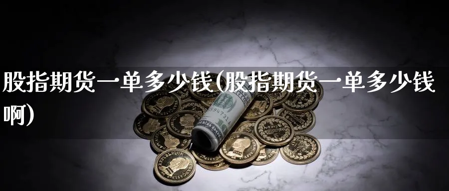 股指期货一单多少钱(股指期货一单多少钱啊)_https://www.baokan.net_期货品种_第1张