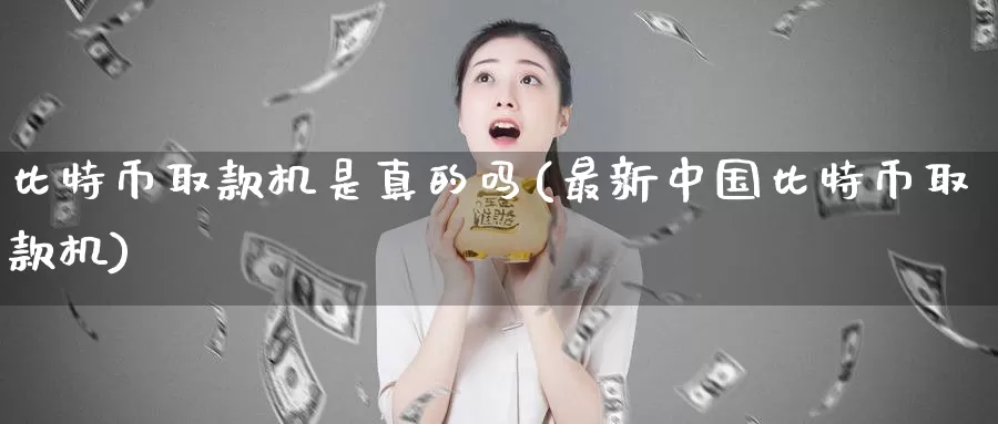 比特币取款机是真的吗(最新中国比特币取款机)_https://www.baokan.net_币圈行情_第1张