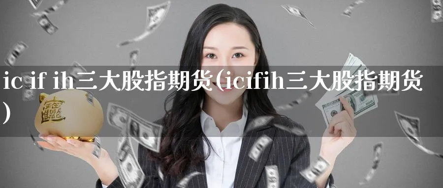ic if ih三大股指期货(icifih三大股指期货)_https://www.baokan.net_期货分析_第1张