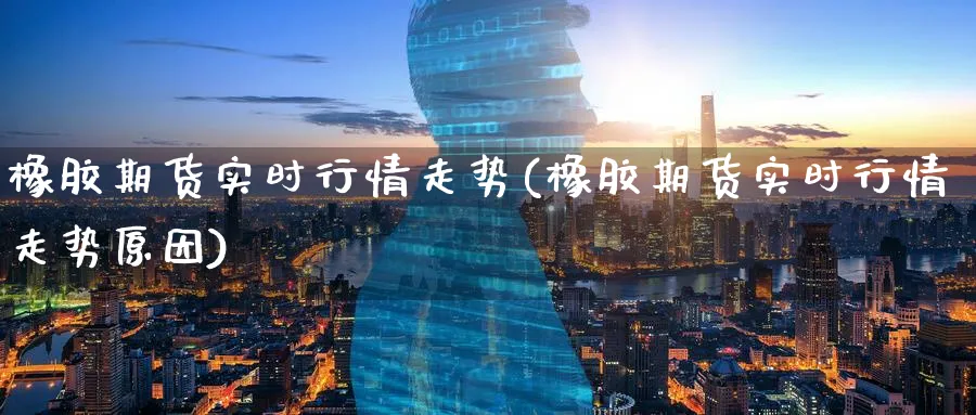 橡胶期货实时行情走势(橡胶期货实时行情走势原因)_https://www.baokan.net_期货交易_第1张