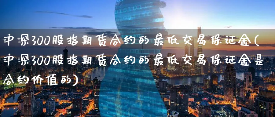 沪深300股指期货合约的最低交易保证金(沪深300股指期货合约的最低交易保证金是合约价值的)_https://www.baokan.net_期货百科_第1张