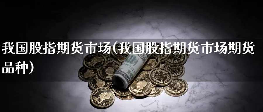 我国股指期货市场(我国股指期货市场期货品种)_期货技术_第1张_宝勘金融网 我国股指期货市场(我国股指期货市场期货品种)_https://www.baokan.net_期货技术_第1张