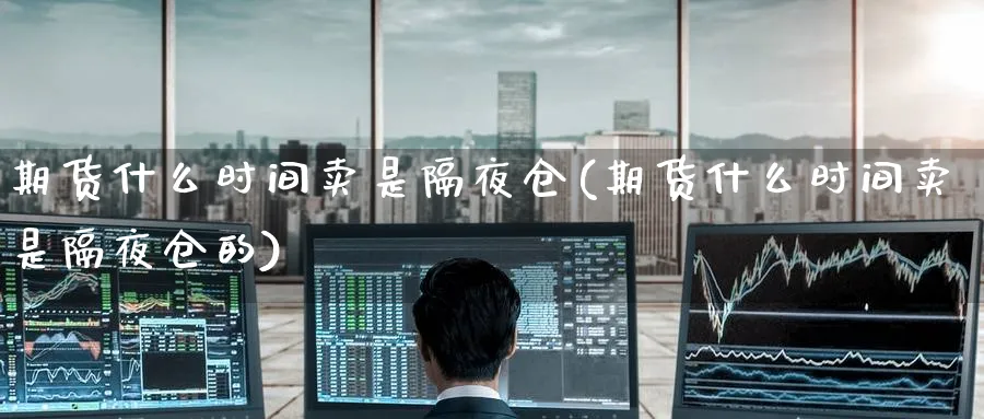 期货什么时间卖是隔夜仓(期货什么时间卖是隔夜仓的)_https://www.baokan.net_恒指期货_第1张