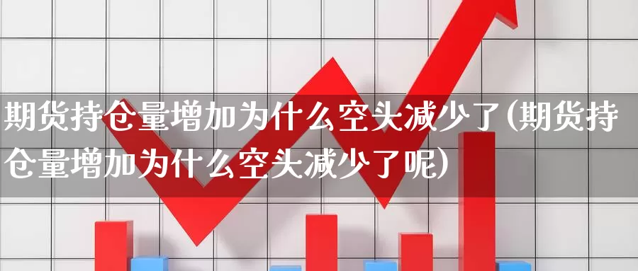 期货持仓量增加为什么空头减少了(期货持仓量增加为什么空头减少了呢)_https://www.baokan.net_期货百科_第1张