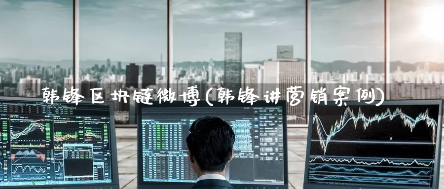 韩锋区块链微博(韩锋讲营销案例)_https://www.baokan.net_币圈行情_第1张