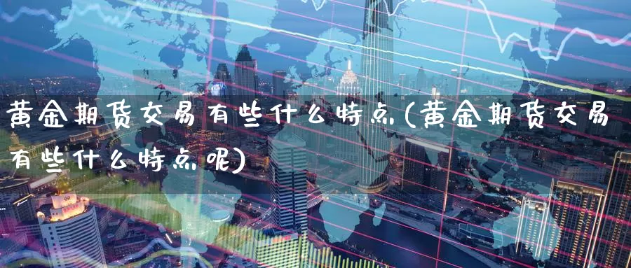 黄金期货交易有些什么特点(黄金期货交易有些什么特点呢)_https://www.baokan.net_期货品种_第1张