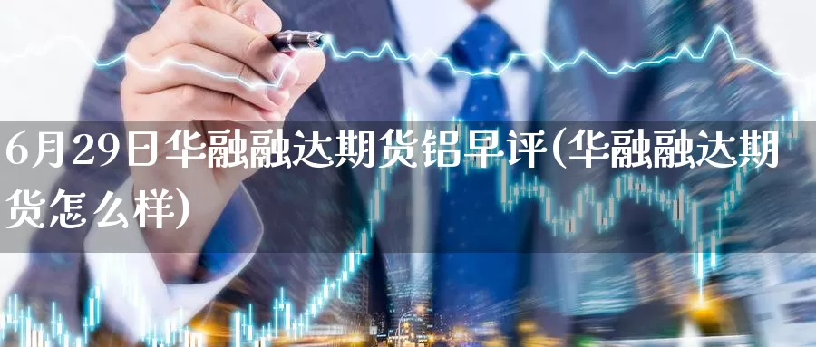 6月29日华融融达期货铝早评(华融融达期货怎么样)_期货公司_第1张_宝勘金融网 6月29日华融融达期货铝早评(华融融达期货怎么样)_https://www.baokan.net_期货公司_第1张