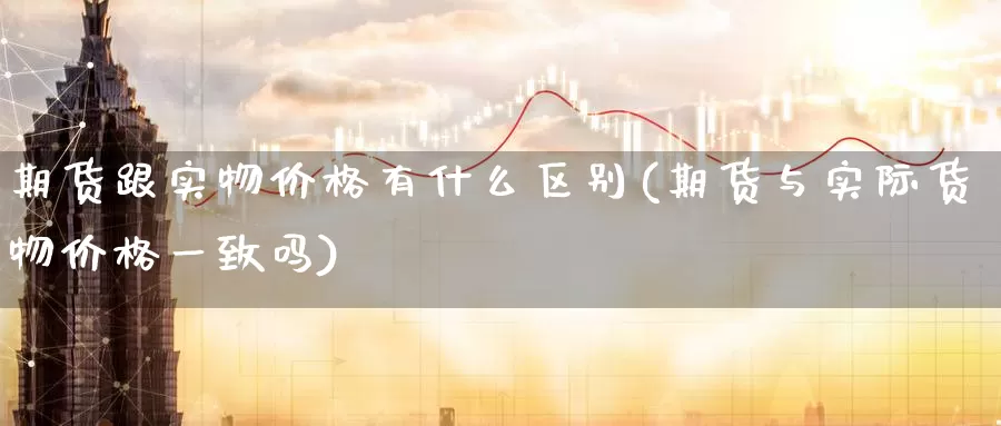 期货跟实物价格有什么区别(期货与实际货物价格一致吗)_https://www.baokan.net_期货行情_第1张
