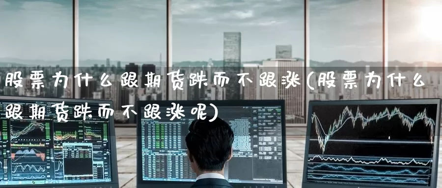 股票为什么跟期货跌而不跟涨(股票为什么跟期货跌而不跟涨呢)_https://www.baokan.net_恒指期货_第1张