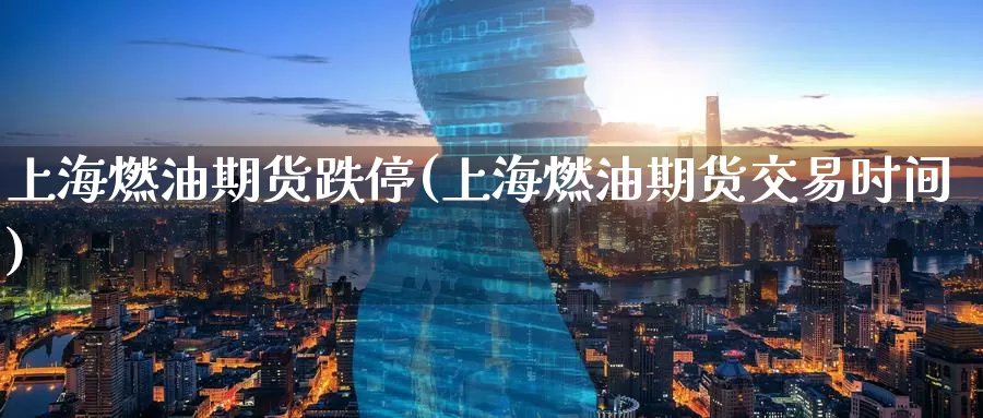 上海燃油期货跌停(上海燃油期货交易时间)_https://www.baokan.net_期货品种_第1张