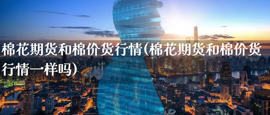 棉花期货和棉价货行情(棉花期货和棉价货行情一样吗)_https://www.baokan.net_国际期货_第1张