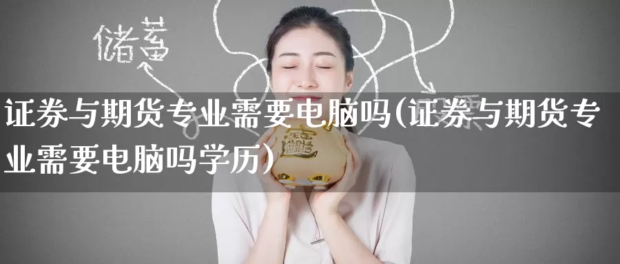 证券与期货专业需要电脑吗(证券与期货专业需要电脑吗学历)_https://www.baokan.net_内盘期货_第1张