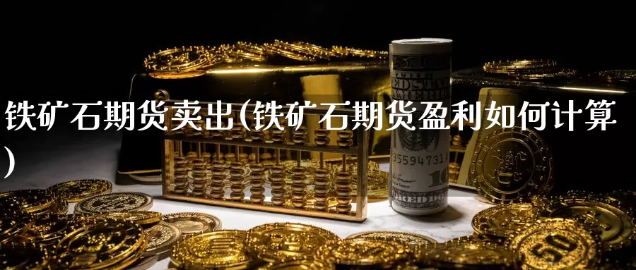 铁矿石期货卖出(铁矿石期货盈利如何计算)_期货技术_第1张_宝勘金融网 铁矿石期货卖出(铁矿石期货盈利如何计算)_https://www.baokan.net_期货技术_第1张