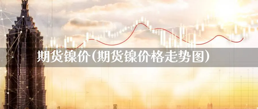 期货镍价(期货镍价格走势图)_https://www.baokan.net_期货喊单_第1张