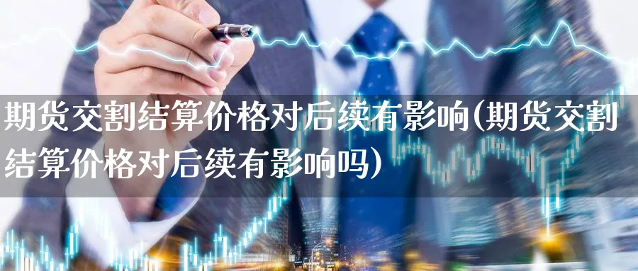 期货交割结算价格对后续有影响(期货交割结算价格对后续有影响吗)_https://www.baokan.net_期货培训_第1张