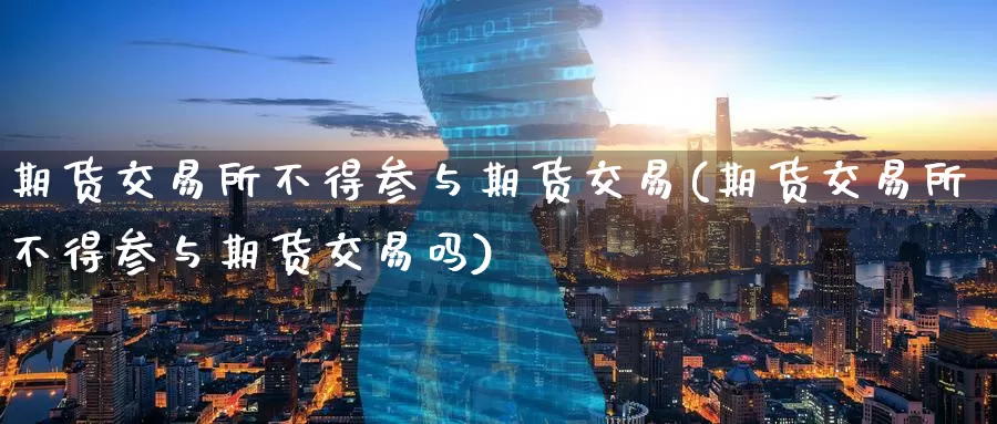 期货交易所不得参与期货交易(期货交易所不得参与期货交易吗)_https://www.baokan.net_原油期货_第1张