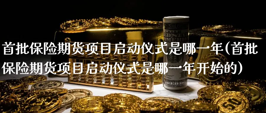首批保险期货项目启动仪式是哪一年(首批保险期货项目启动仪式是哪一年开始的)_https://www.baokan.net_纳指期货_第1张